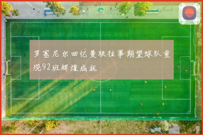 罗塞尼尔回忆曼联往事期望球队重现92班辉煌成就