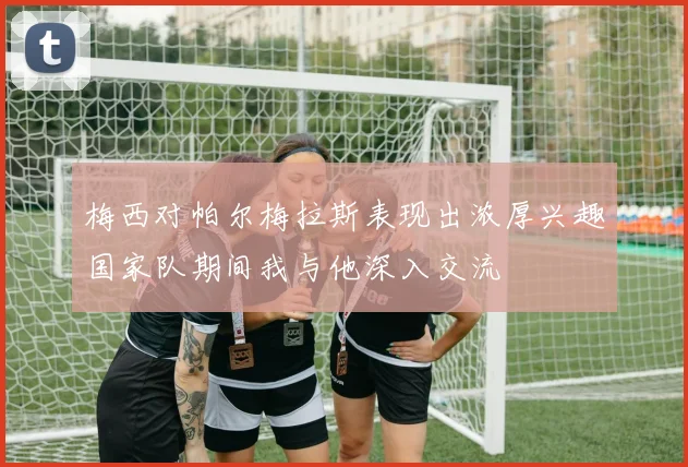 梅西对帕尔梅拉斯表现出浓厚兴趣国家队期间我与他深入交流