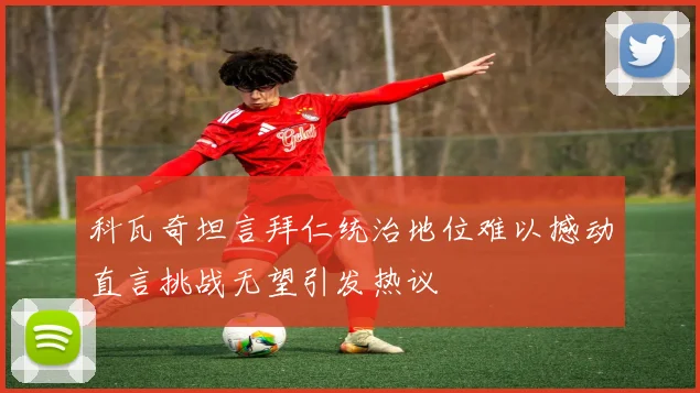 科瓦奇坦言拜仁统治地位难以撼动直言挑战无望引发热议