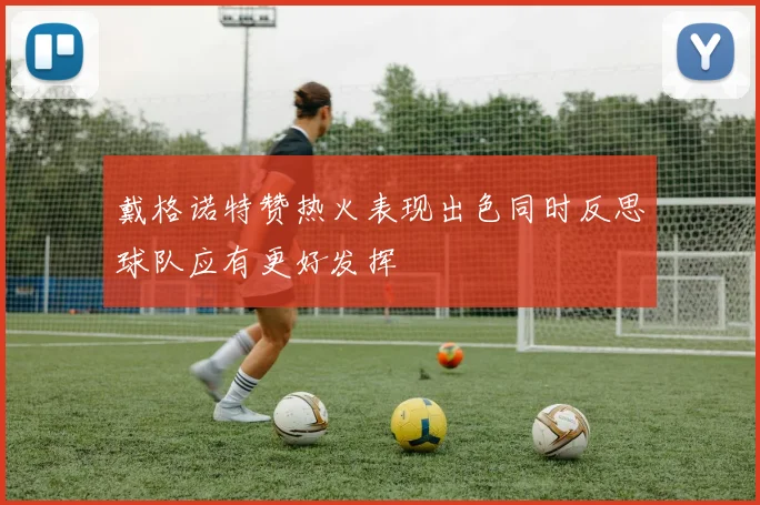 戴格诺特赞热火表现出色同时反思球队应有更好发挥