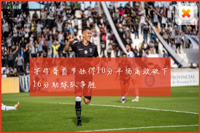 字母哥首节独得10分半场高效砍下16分助球队争胜