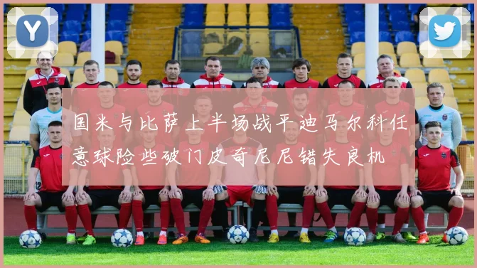 国米与比萨上半场战平迪马尔科任意球险些破门皮奇尼尼错失良机