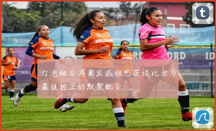 灯泡组合再度发威祖巴茨谈比尔与最佳控卫的默契配合