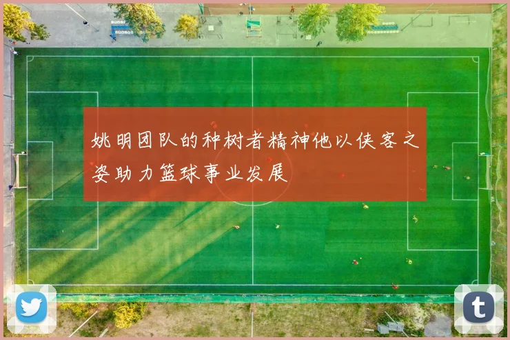 姚明团队的种树者精神他以侠客之姿助力篮球事业发展