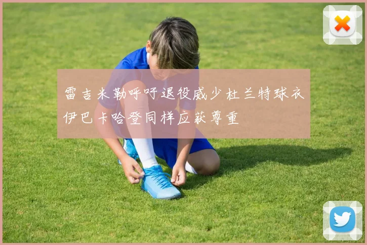 雷吉米勒呼吁退役威少杜兰特球衣伊巴卡哈登同样应获尊重