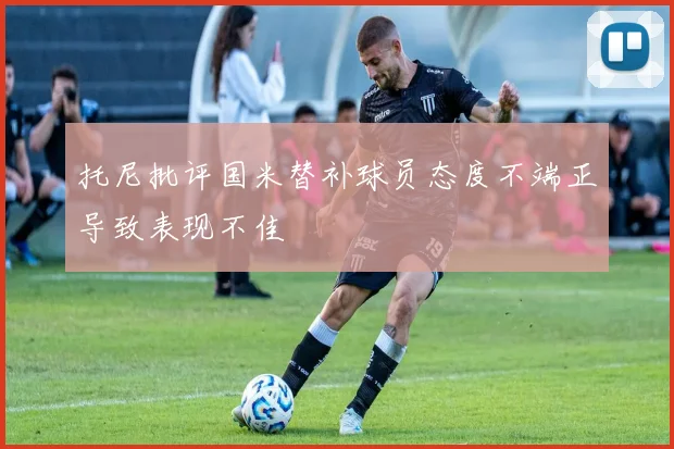 托尼批评国米替补球员态度不端正导致表现不佳