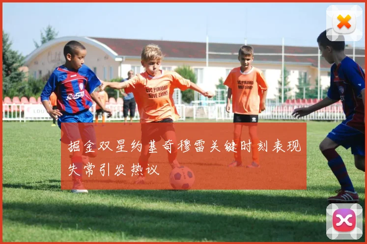 掘金双星约基奇穆雷关键时刻表现失常引发热议