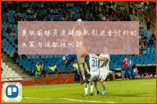 曼联前球员质疑球队引进舍什科的决策与适配性问题