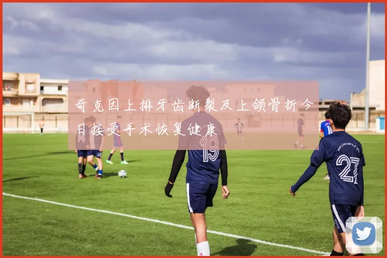 奇克因上排牙齿断裂及上颌骨折今日接受手术恢复健康