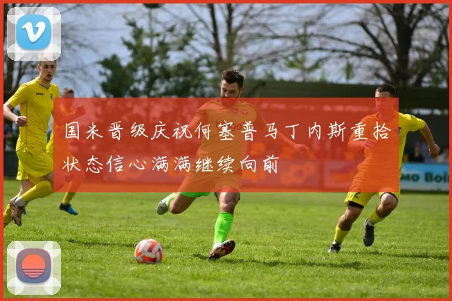 国米晋级庆祝何塞普马丁内斯重拾状态信心满满继续向前