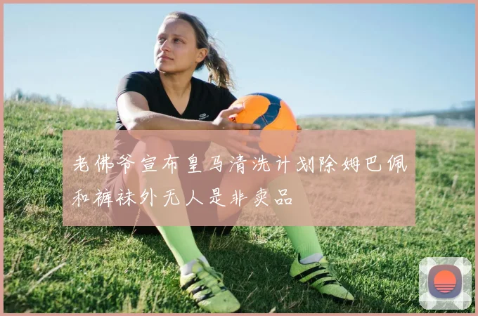老佛爷宣布皇马清洗计划除姆巴佩和裤袜外无人是非卖品