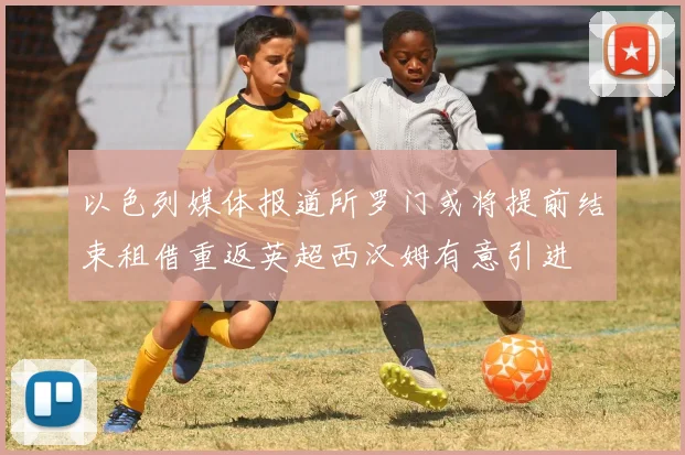 以色列媒体报道所罗门或将提前结束租借重返英超西汉姆有意引进