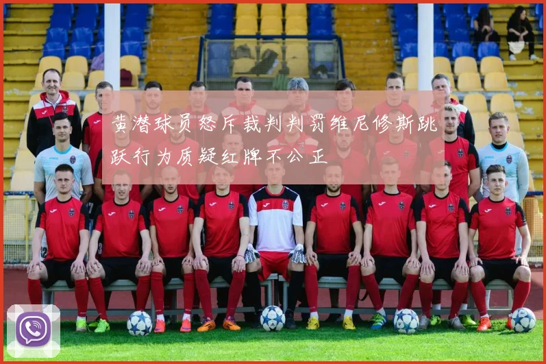 黄潜球员怒斥裁判判罚维尼修斯跳跃行为质疑红牌不公正