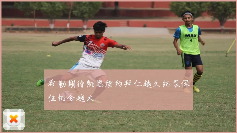 希勒期待凯恩续约拜仁越久纪录保住机会越大