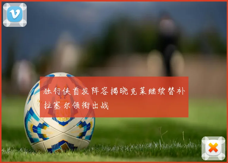 独行侠首发阵容揭晓克莱继续替补拉塞尔领衔出战