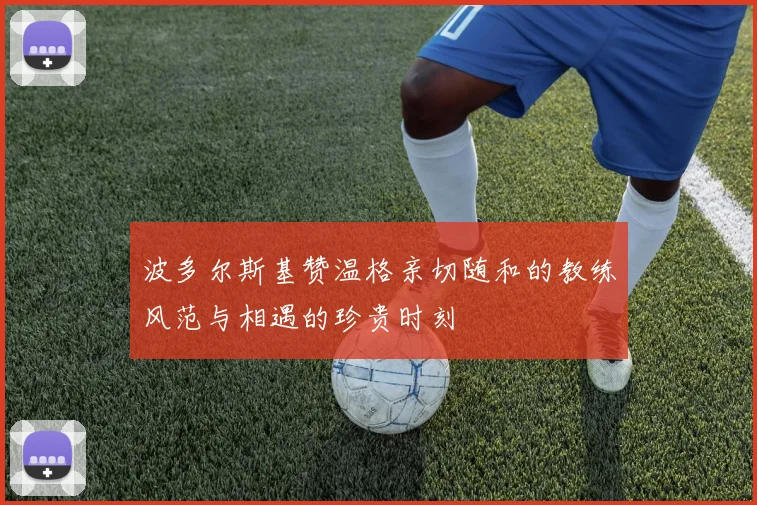 波多尔斯基赞温格亲切随和的教练风范与相遇的珍贵时刻