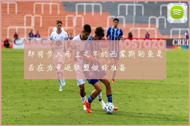 即将步入而立之年的西蒙斯钓鱼是否在为重返联盟做好准备