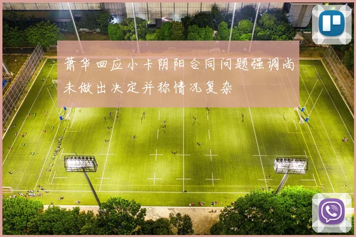 萧华回应小卡阴阳合同问题强调尚未做出决定并称情况复杂