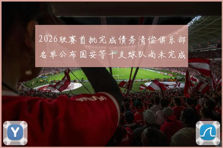 2026联赛首批完成债务清偿俱乐部名单公布国安等十支球队尚未完成清偿