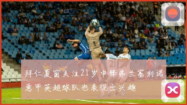 拜仁夏窗关注21岁中锋弗兰塞利诺意甲英超球队也表现出兴趣