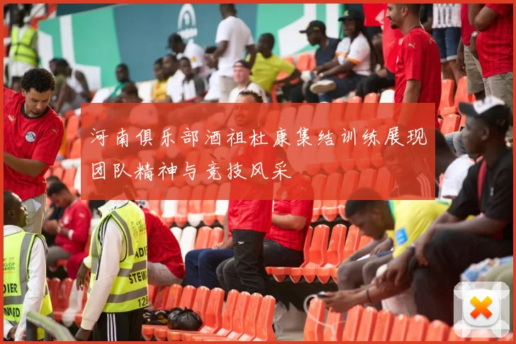 河南俱乐部酒祖杜康集结训练展现团队精神与竞技风采