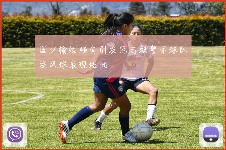 国少输给缅甸引发范志毅警示球队逆风球表现堪忧