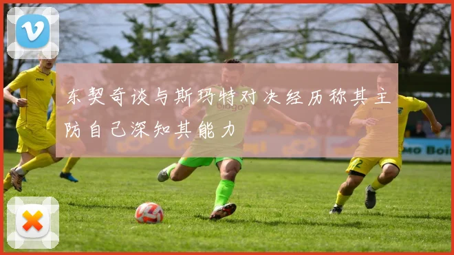 东契奇谈与斯玛特对决经历称其主防自己深知其能力