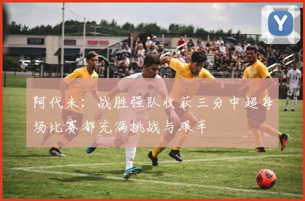阿代米：战胜强队收获三分中超每场比赛都充满挑战与艰辛