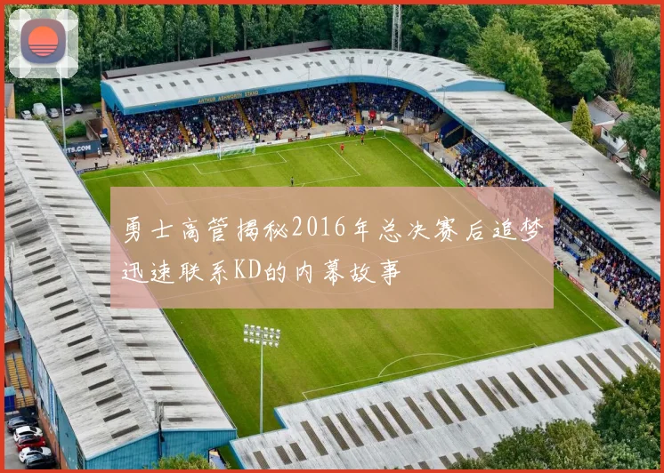 勇士高管揭秘2016年总决赛后追梦迅速联系KD的内幕故事