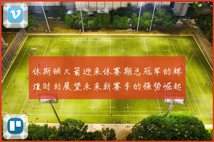 休斯顿火箭迎来休赛期总冠军的辉煌时刻展望未来新赛季的强势崛起