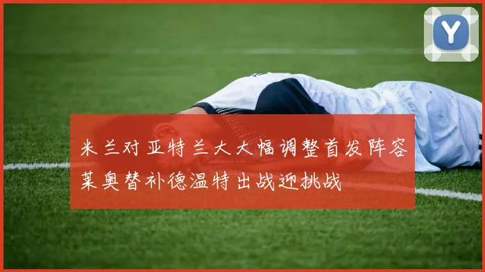 米兰对亚特兰大大幅调整首发阵容莱奥替补德温特出战迎挑战