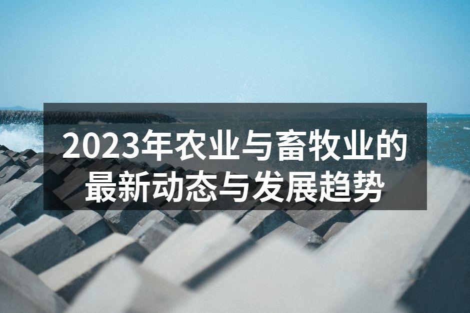 2023年农业与畜牧业的最新动态与发展趋势