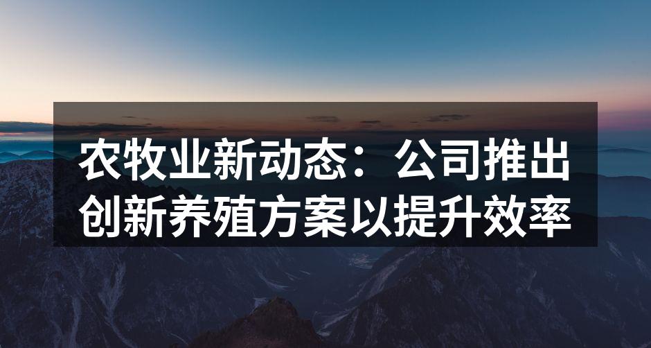 农牧业新动态：公司推出创新养殖方案以提升效率